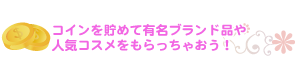 コインを貯めて豪華商品をもらっちゃおう！