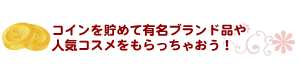 コインを貯めて豪華商品をもらっちゃおう！